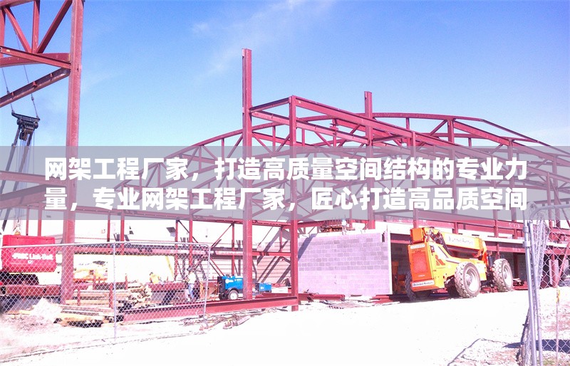 網(wǎng)架工程廠家，打造高質(zhì)量空間結(jié)構(gòu)的專業(yè)力量，專業(yè)網(wǎng)架工程廠家，匠心打造高品質(zhì)空間結(jié)構(gòu)