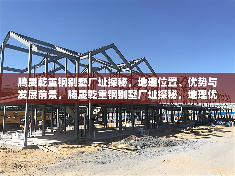 騰晟乾重鋼別墅廠址探秘，地理位置、優(yōu)勢與發(fā)展前景，騰晟乾重鋼別墅廠址探秘，地理優(yōu)勢與未來發(fā)展前景解析