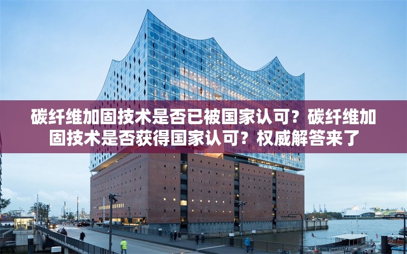 碳纖維加固技術(shù)是否已被國家認(rèn)可？碳纖維加固技術(shù)是否獲得國家認(rèn)可？權(quán)威解答來了