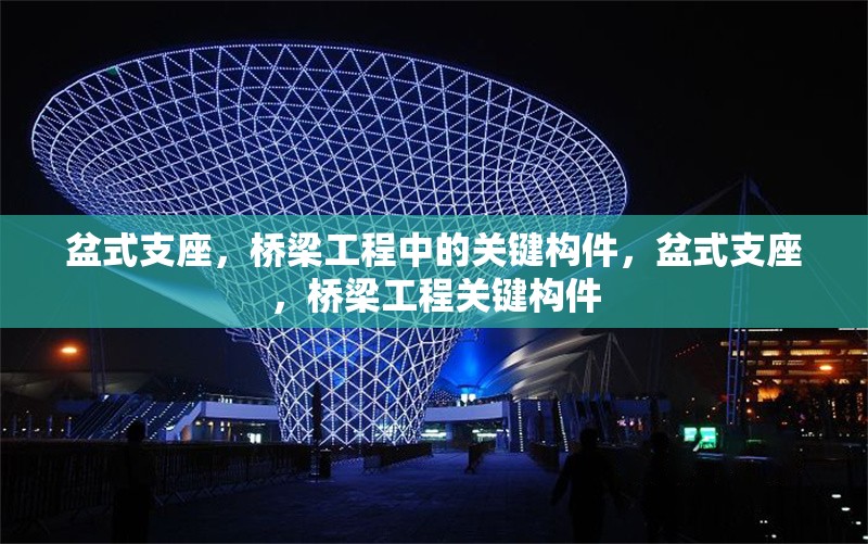 盆式支座，橋梁工程中的關(guān)鍵構(gòu)件，盆式支座，橋梁工程關(guān)鍵構(gòu)件 行業(yè)新聞