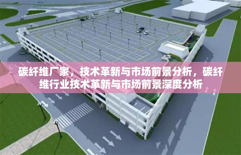 碳纖維廠家，技術(shù)革新與市場(chǎng)前景分析，碳纖維行業(yè)技術(shù)革新與市場(chǎng)前景深度分析