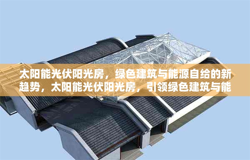 太陽能光伏陽光房，綠色建筑與能源自給的新趨勢(shì)，太陽能光伏陽光房，引領(lǐng)綠色建筑與能源自給的新趨勢(shì)