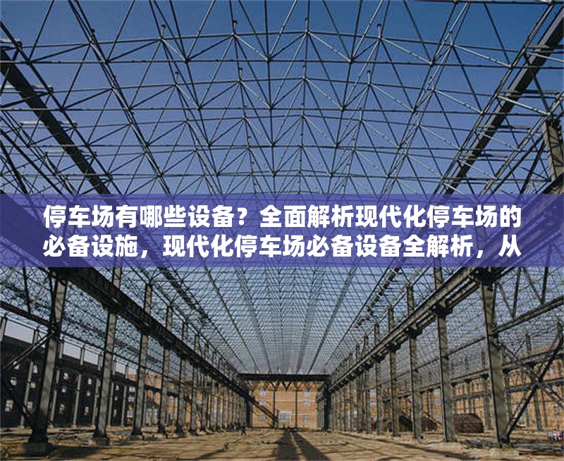 停車場有哪些設(shè)備？全面解析現(xiàn)代化停車場的必備設(shè)施，現(xiàn)代化停車場必備設(shè)備全解析，從基礎(chǔ)到智能設(shè)施一覽