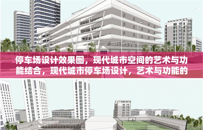 停車場(chǎng)設(shè)計(jì)效果圖，現(xiàn)代城市空間的藝術(shù)與功能結(jié)合，現(xiàn)代城市停車場(chǎng)設(shè)計(jì)，藝術(shù)與功能的完美融合效果圖