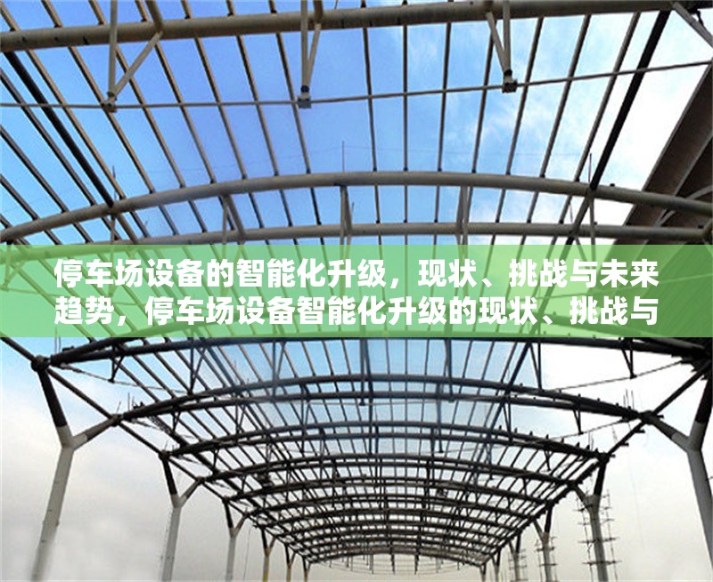 停車(chē)場(chǎng)設(shè)備的智能化升級(jí)，現(xiàn)狀、挑戰(zhàn)與未來(lái)趨勢(shì)，停車(chē)場(chǎng)設(shè)備智能化升級(jí)的現(xiàn)狀、挑戰(zhàn)與未來(lái)趨勢(shì)分析