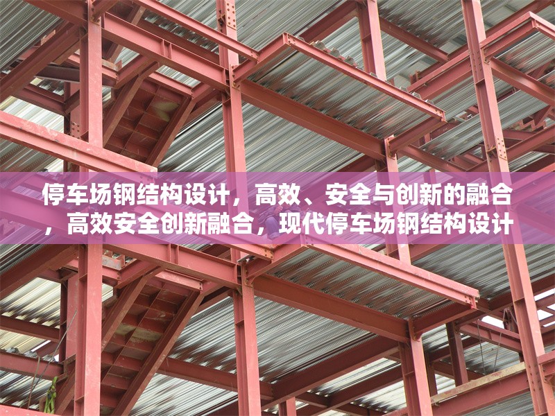 停車場(chǎng)鋼結(jié)構(gòu)設(shè)計(jì)，高效、安全與創(chuàng)新的融合，高效安全創(chuàng)新融合，現(xiàn)代停車場(chǎng)鋼結(jié)構(gòu)設(shè)計(jì)解析