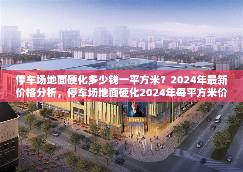 停車場(chǎng)地面硬化多少錢(qián)一平方米？2024年最新價(jià)格分析，停車場(chǎng)地面硬化2024年每平方米價(jià)格詳解