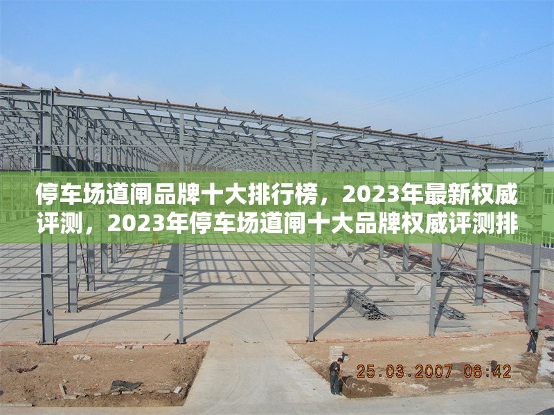 停車場道閘品牌十大排行榜，2023年最新權(quán)威評測，2023年停車場道閘十大品牌權(quán)威評測排行榜 行業(yè)新聞