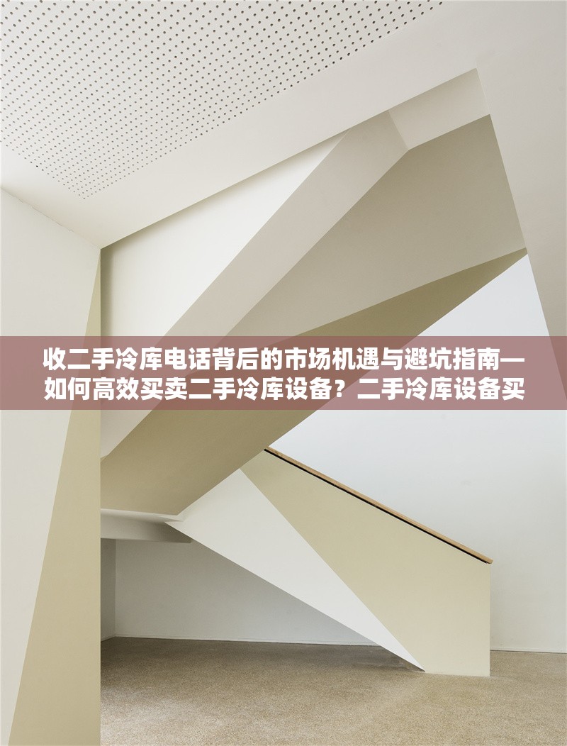 收二手冷庫電話背后的市場(chǎng)機(jī)遇與避坑指南—如何高效買賣二手冷庫設(shè)備？二手冷庫設(shè)備買賣全攻略，市場(chǎng)機(jī)遇與避坑指南 行業(yè)新聞
