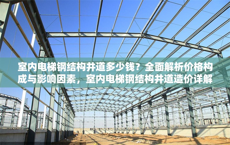 室內(nèi)電梯鋼結(jié)構(gòu)井道多少錢？全面解析價(jià)格構(gòu)成與影響因素，室內(nèi)電梯鋼結(jié)構(gòu)井道造價(jià)詳解，價(jià)格構(gòu)成與關(guān)鍵影響因素分析