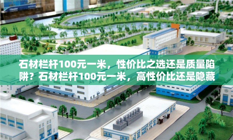 石材欄桿100元一米，性價(jià)比之選還是質(zhì)量陷阱？石材欄桿100元一米，高性價(jià)比還是隱藏質(zhì)量風(fēng)險(xiǎn)？