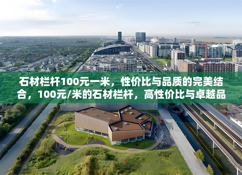 石材欄桿100元一米，性價(jià)比與品質(zhì)的完美結(jié)合，100元/米的石材欄桿，高性價(jià)比與卓越品質(zhì)的匠心之選