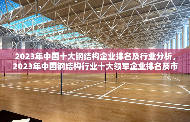 2023年中國十大鋼結(jié)構(gòu)企業(yè)排名及行業(yè)分析，2023年中國鋼結(jié)構(gòu)行業(yè)十大領(lǐng)軍企業(yè)排名及市場深度解析 行業(yè)新聞