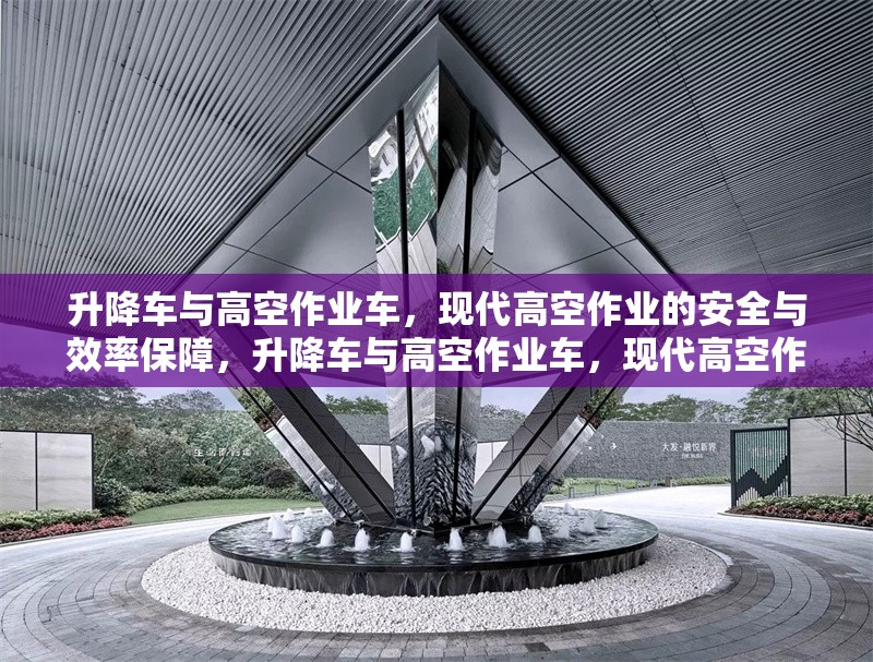 升降車與高空作業(yè)車，現(xiàn)代高空作業(yè)的安全與效率保障，升降車與高空作業(yè)車，現(xiàn)代高空作業(yè)的安全高效解決方案 行業(yè)新聞