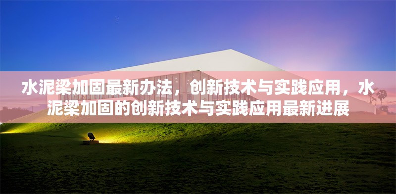 水泥梁加固最新辦法，創(chuàng)新技術(shù)與實踐應(yīng)用，水泥梁加固的創(chuàng)新技術(shù)與實踐應(yīng)用最新進(jìn)展