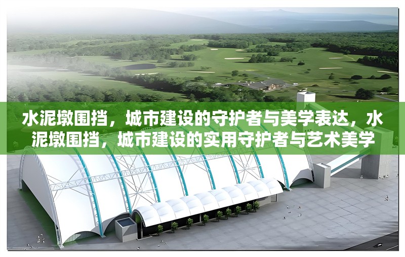 水泥墩圍擋，城市建設(shè)的守護(hù)者與美學(xué)表達(dá)，水泥墩圍擋，城市建設(shè)的實(shí)用守護(hù)者與藝術(shù)美學(xué)載體