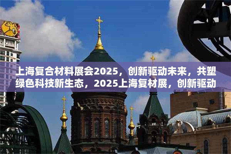 上海復(fù)合材料展會(huì)2025，創(chuàng)新驅(qū)動(dòng)未來(lái)，共塑綠色科技新生態(tài)，2025上海復(fù)材展，創(chuàng)新驅(qū)動(dòng)未來(lái)，共塑綠色科技新生態(tài)