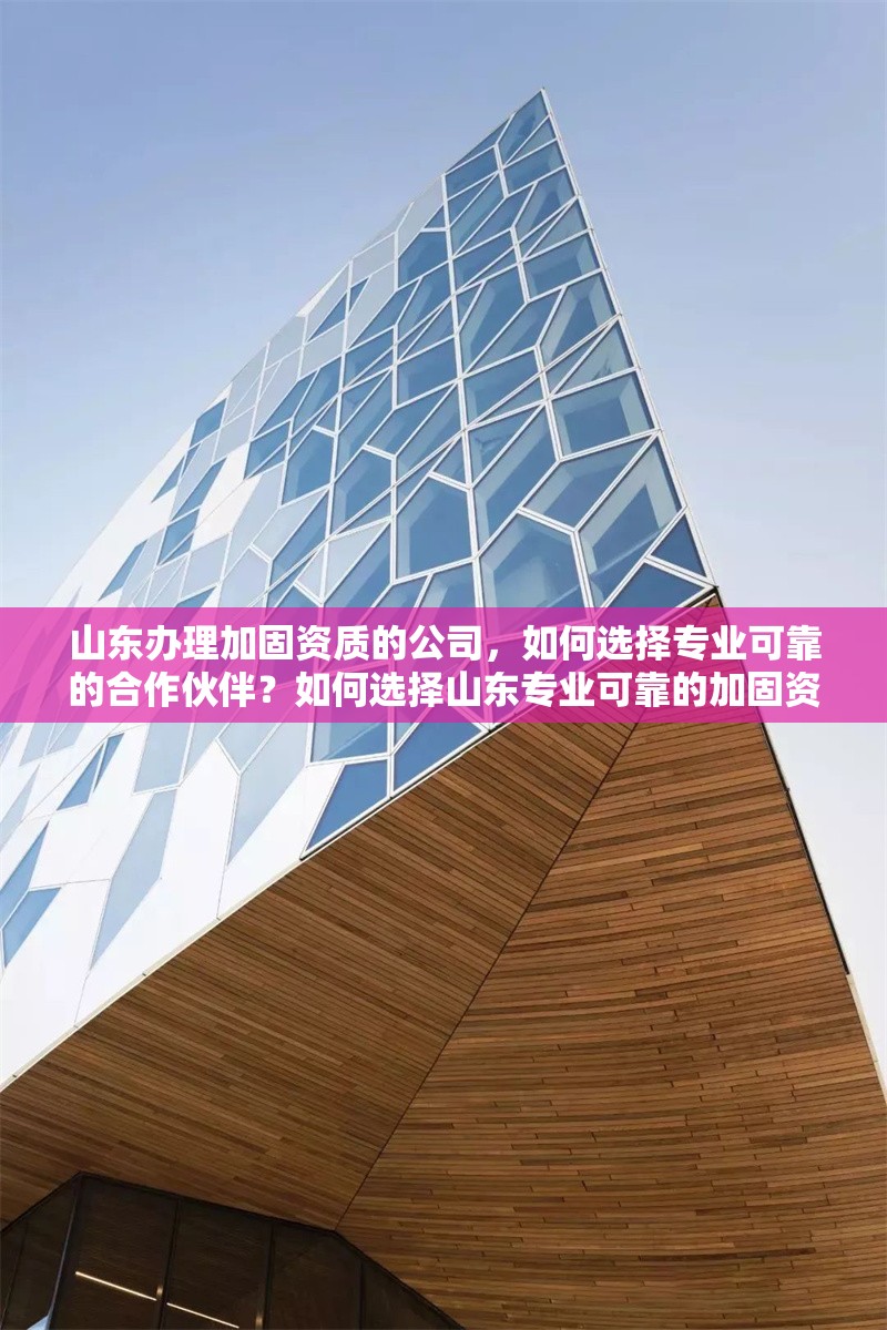 山東辦理加固資質(zhì)的公司，如何選擇專業(yè)可靠的合作伙伴？如何選擇山東專業(yè)可靠的加固資質(zhì)辦理公司？ 行業(yè)新聞