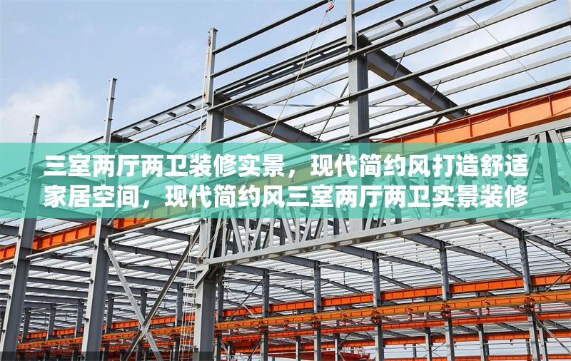 三室兩廳兩衛(wèi)裝修實景，現(xiàn)代簡約風打造舒適家居空間，現(xiàn)代簡約風三室兩廳兩衛(wèi)實景裝修，演繹舒適品質家居