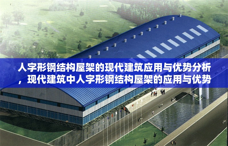 人字形鋼結(jié)構(gòu)屋架的現(xiàn)代建筑應用與優(yōu)勢分析，現(xiàn)代建筑中人字形鋼結(jié)構(gòu)屋架的應用與優(yōu)勢探析