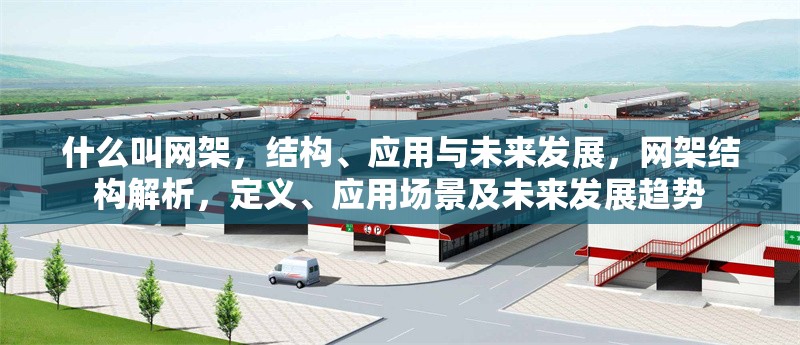 什么叫網(wǎng)架，結(jié)構(gòu)、應(yīng)用與未來(lái)發(fā)展，網(wǎng)架結(jié)構(gòu)解析，定義、應(yīng)用場(chǎng)景及未來(lái)發(fā)展趨勢(shì)