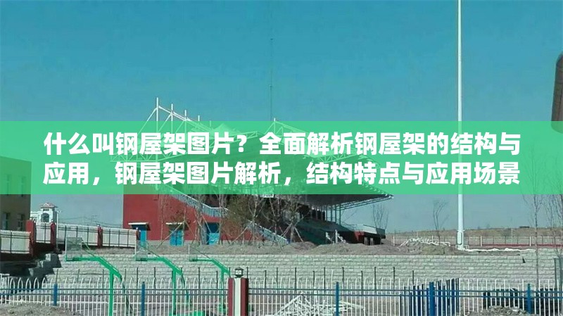 什么叫鋼屋架圖片？全面解析鋼屋架的結(jié)構(gòu)與應(yīng)用，鋼屋架圖片解析，結(jié)構(gòu)特點(diǎn)與應(yīng)用場(chǎng)景全揭秘