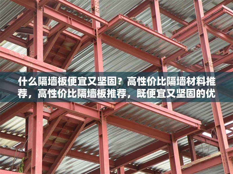 什么隔墻板便宜又堅固？高性價比隔墻材料推薦，高性價比隔墻板推薦，既便宜又堅固的優(yōu)質(zhì)選擇