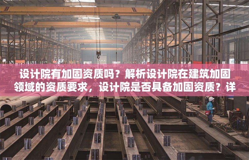 設(shè)計院有加固資質(zhì)嗎？解析設(shè)計院在建筑加固領(lǐng)域的資質(zhì)要求，設(shè)計院是否具備加固資質(zhì)？詳解建筑加固領(lǐng)域的資質(zhì)要求
