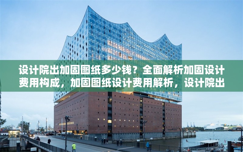 設(shè)計(jì)院出加固圖紙多少錢？全面解析加固設(shè)計(jì)費(fèi)用構(gòu)成，加固圖紙?jiān)O(shè)計(jì)費(fèi)用解析，設(shè)計(jì)院出圖價(jià)格及成本構(gòu)成詳解