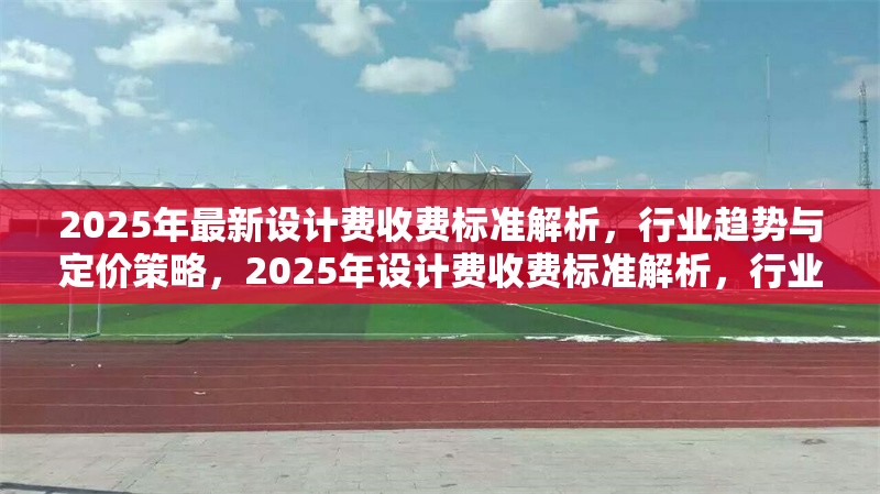 2025年最新設(shè)計(jì)費(fèi)收費(fèi)標(biāo)準(zhǔn)解析，行業(yè)趨勢(shì)與定價(jià)策略，2025年設(shè)計(jì)費(fèi)收費(fèi)標(biāo)準(zhǔn)解析，行業(yè)趨勢(shì)與定價(jià)策略指南 行業(yè)新聞