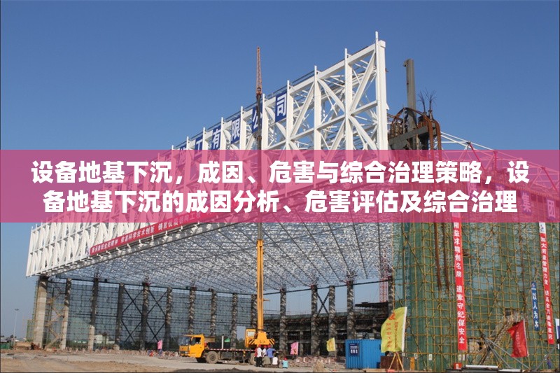 設備地基下沉，成因、危害與綜合治理策略，設備地基下沉的成因分析、危害評估及綜合治理策略研究