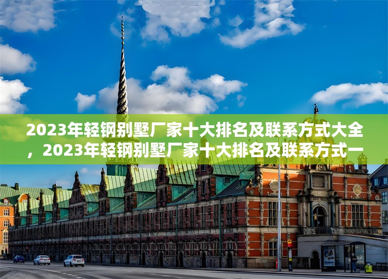 2023年輕鋼別墅廠家十大排名及聯(lián)系方式大全，2023年輕鋼別墅廠家十大排名及聯(lián)系方式一覽 行業(yè)新聞