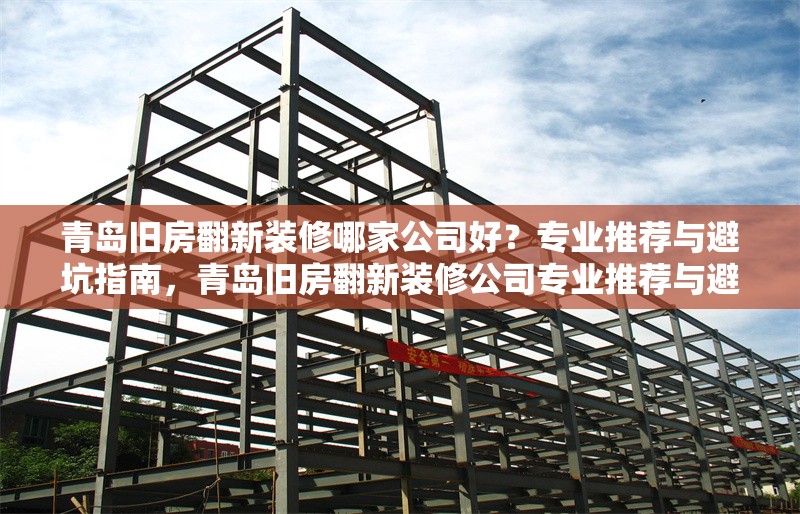 青島舊房翻新裝修哪家公司好？專業(yè)推薦與避坑指南，青島舊房翻新裝修公司專業(yè)推薦與避坑指南