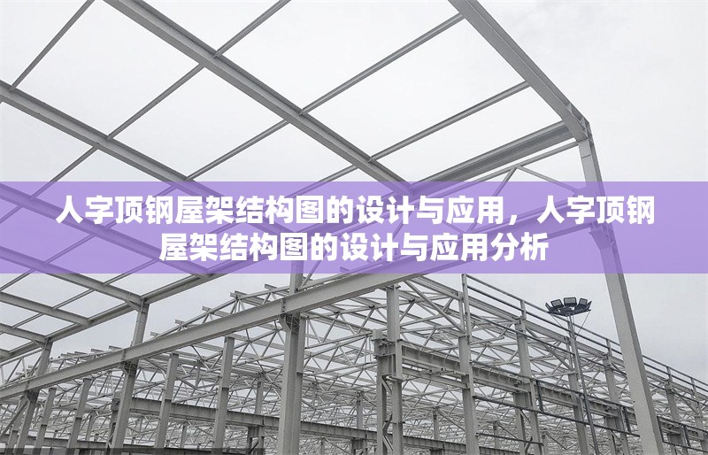 人字頂鋼屋架結(jié)構(gòu)圖的設(shè)計(jì)與應(yīng)用，人字頂鋼屋架結(jié)構(gòu)圖的設(shè)計(jì)與應(yīng)用分析 行業(yè)新聞