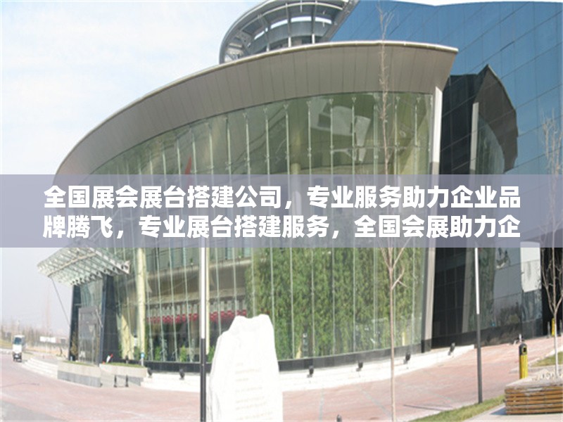 全國展會展臺搭建公司，專業(yè)服務助力企業(yè)品牌騰飛，專業(yè)展臺搭建服務，全國會展助力企業(yè)品牌騰飛