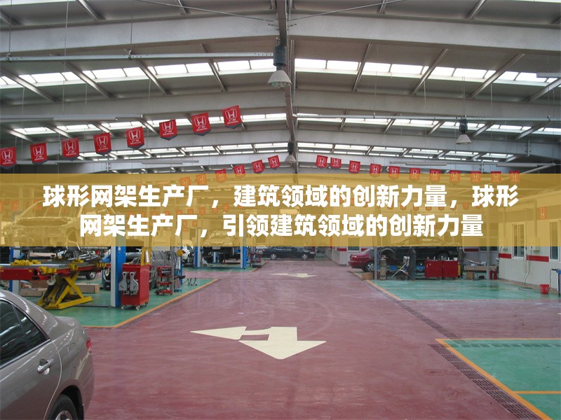 球形網(wǎng)架生產(chǎn)廠，建筑領(lǐng)域的創(chuàng)新力量，球形網(wǎng)架生產(chǎn)廠，引領(lǐng)建筑領(lǐng)域的創(chuàng)新力量