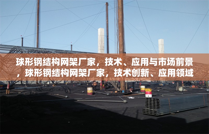球形鋼結(jié)構(gòu)網(wǎng)架廠家，技術(shù)、應(yīng)用與市場(chǎng)前景，球形鋼結(jié)構(gòu)網(wǎng)架廠家，技術(shù)創(chuàng)新、應(yīng)用領(lǐng)域與市場(chǎng)前景分析