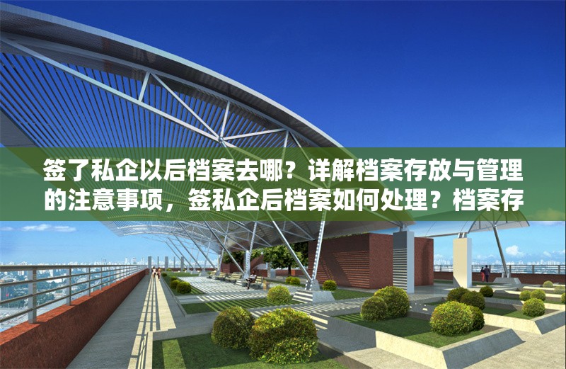 簽了私企以后檔案去哪？詳解檔案存放與管理的注意事項(xiàng)，簽私企后檔案如何處理？檔案存放與管理注意事項(xiàng)全解析 行業(yè)新聞