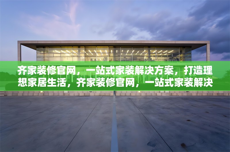 齊家裝修官網(wǎng)，一站式家裝解決方案，打造理想家居生活，齊家裝修官網(wǎng)，一站式家裝解決方案，輕松打造理想家居生活 行業(yè)新聞