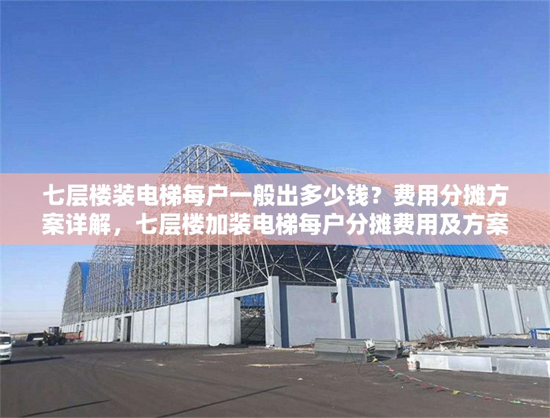 七層樓裝電梯每戶(hù)一般出多少錢(qián)？費(fèi)用分?jǐn)偡桨冈斀?，七層樓加裝電梯每戶(hù)分?jǐn)傎M(fèi)用及方案詳解 行業(yè)新聞