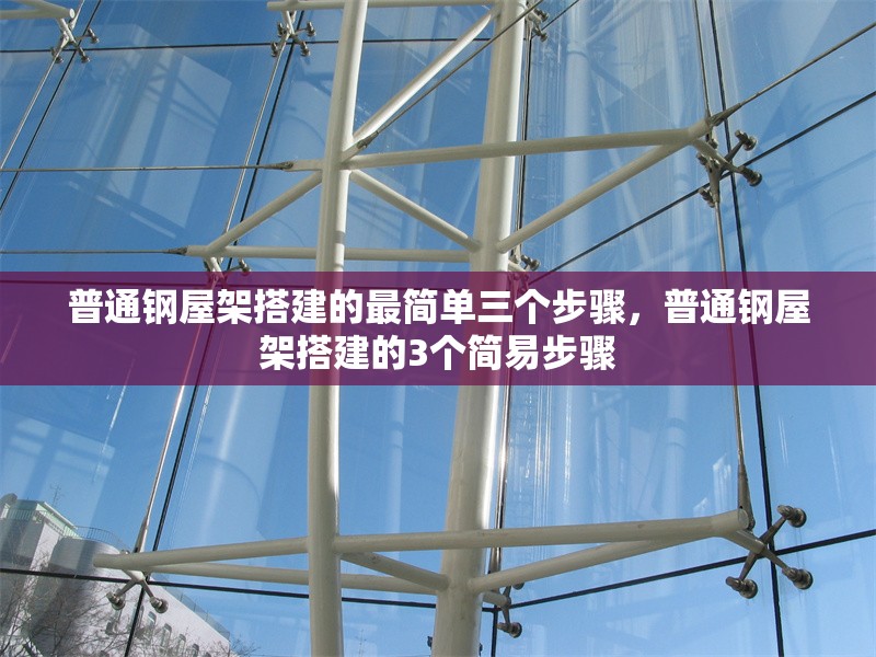普通鋼屋架搭建的最簡(jiǎn)單三個(gè)步驟，普通鋼屋架搭建的3個(gè)簡(jiǎn)易步驟 行業(yè)新聞