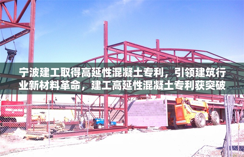 寧波建工取得高延性混凝土專利，引領(lǐng)建筑行業(yè)新材料革命，建工高延性混凝土專利獲突破 開啟建筑新材料革新