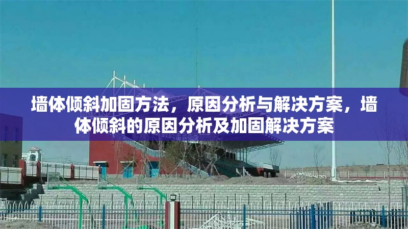 墻體傾斜加固方法，原因分析與解決方案，墻體傾斜的原因分析及加固解決方案