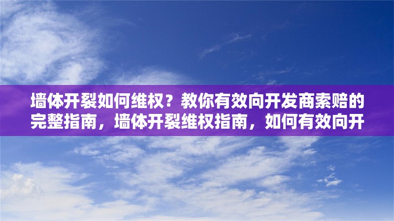 墻體開裂如何維權(quán)？教你有效向開發(fā)商索賠的完整指南，墻體開裂維權(quán)指南，如何有效向開發(fā)商索賠 行業(yè)新聞