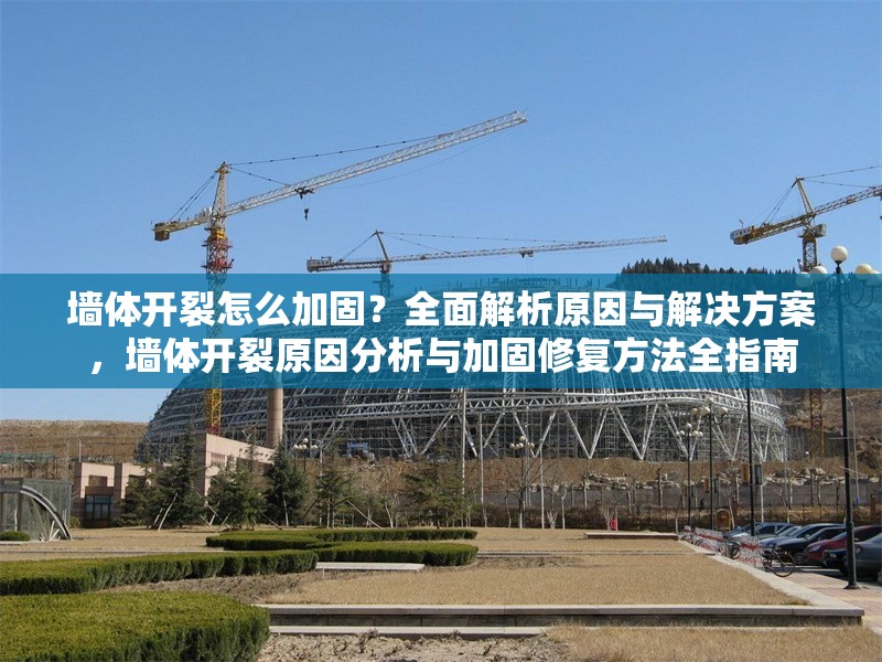 墻體開裂怎么加固？全面解析原因與解決方案，墻體開裂原因分析與加固修復(fù)方法全指南