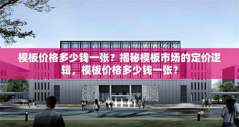 模板價(jià)格多少錢一張？揭秘模板市場的定價(jià)邏輯，模板價(jià)格多少錢一張？ 行業(yè)新聞