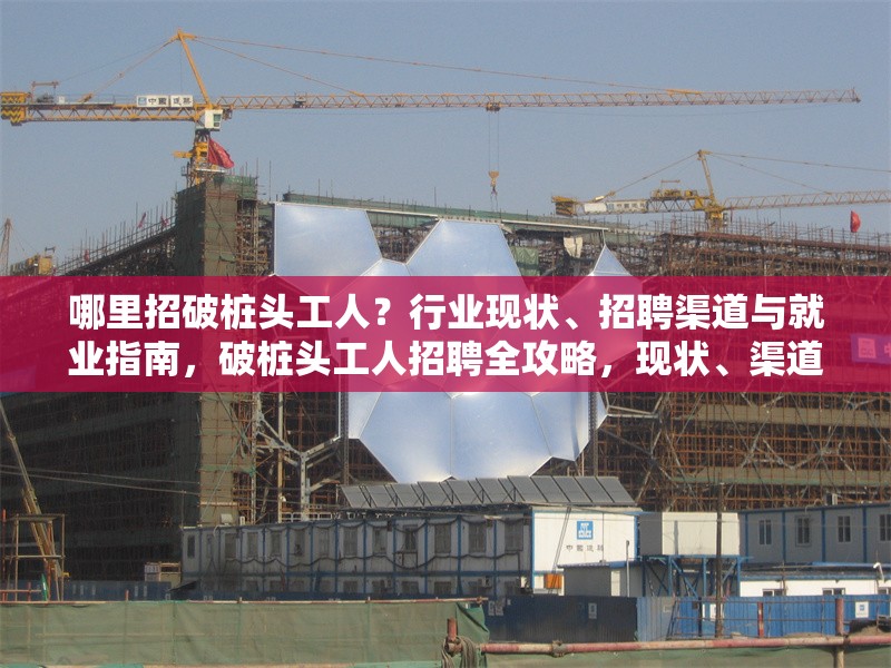 哪里招破樁頭工人？行業(yè)現(xiàn)狀、招聘渠道與就業(yè)指南，破樁頭工人招聘全攻略，現(xiàn)狀、渠道與就業(yè)指引 行業(yè)新聞