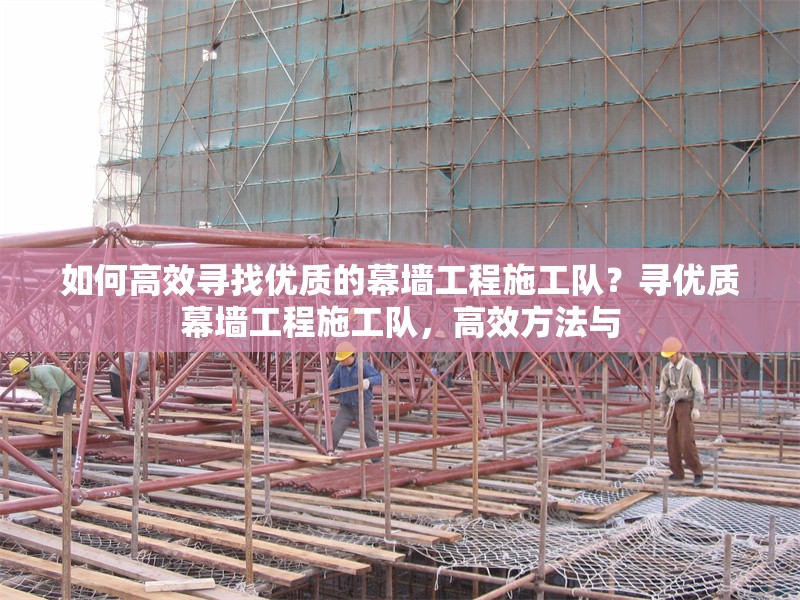 如何高效尋找優(yōu)質(zhì)的幕墻工程施工隊？尋優(yōu)質(zhì)幕墻工程施工隊，高效方法與