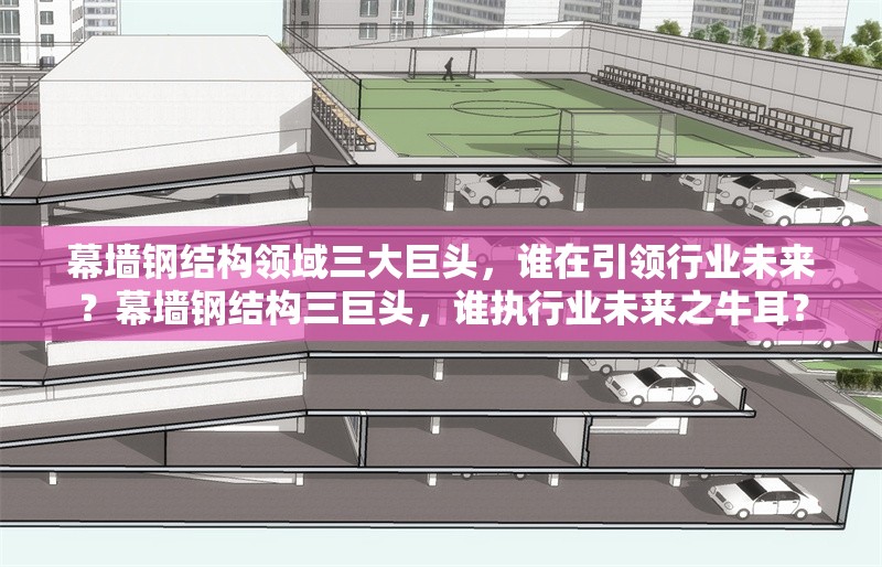 幕墻鋼結(jié)構(gòu)領(lǐng)域三大巨頭，誰在引領(lǐng)行業(yè)未來？幕墻鋼結(jié)構(gòu)三巨頭，誰執(zhí)行業(yè)未來之牛耳？ 行業(yè)新聞