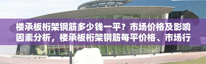 樓承板桁架鋼筋多少錢一平？市場(chǎng)價(jià)格及影響因素分析，樓承板桁架鋼筋每平價(jià)格、市場(chǎng)行情及影響因素